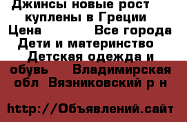 Джинсы новые рост 116 куплены в Греции › Цена ­ 1 000 - Все города Дети и материнство » Детская одежда и обувь   . Владимирская обл.,Вязниковский р-н